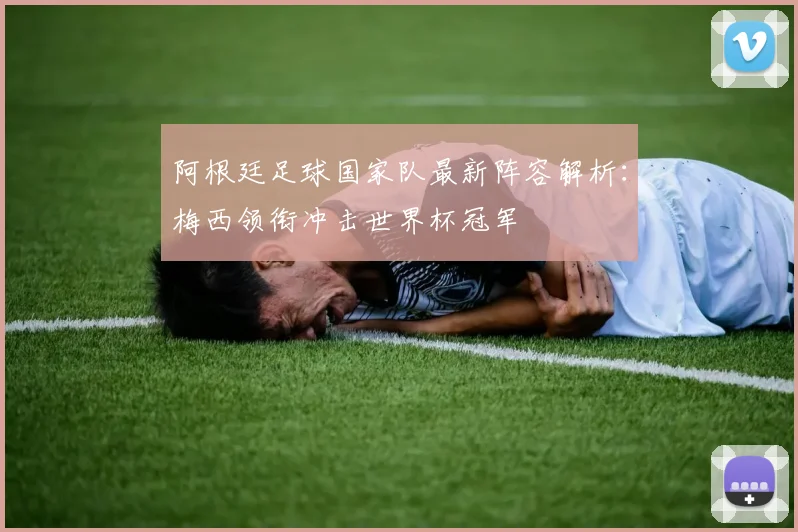 阿根廷足球国家队最新阵容解析：梅西领衔冲击世界杯冠军