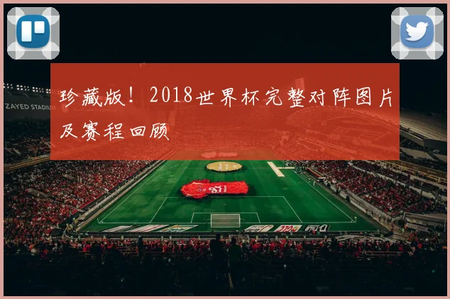 珍藏版！2018世界杯完整对阵图片及赛程回顾