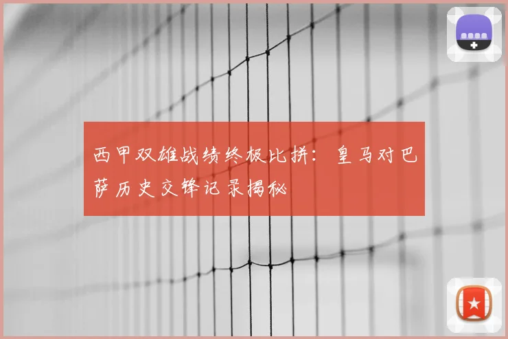 西甲双雄战绩终极比拼:皇马对巴萨历史交锋记录揭秘