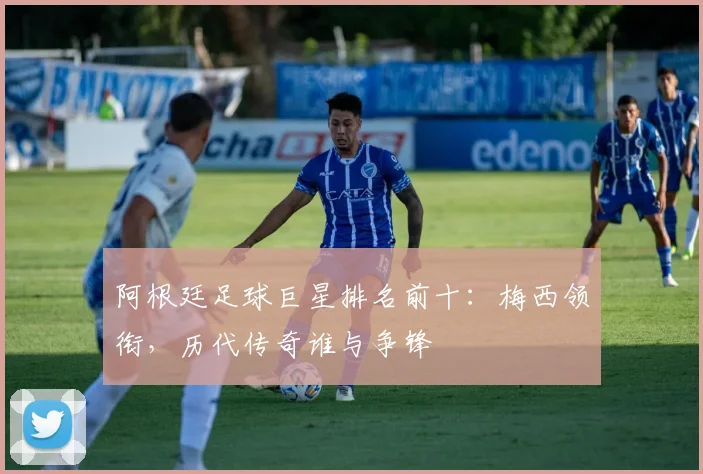 阿根廷足球巨星排名前十:梅西领衔,历代传奇谁与争锋