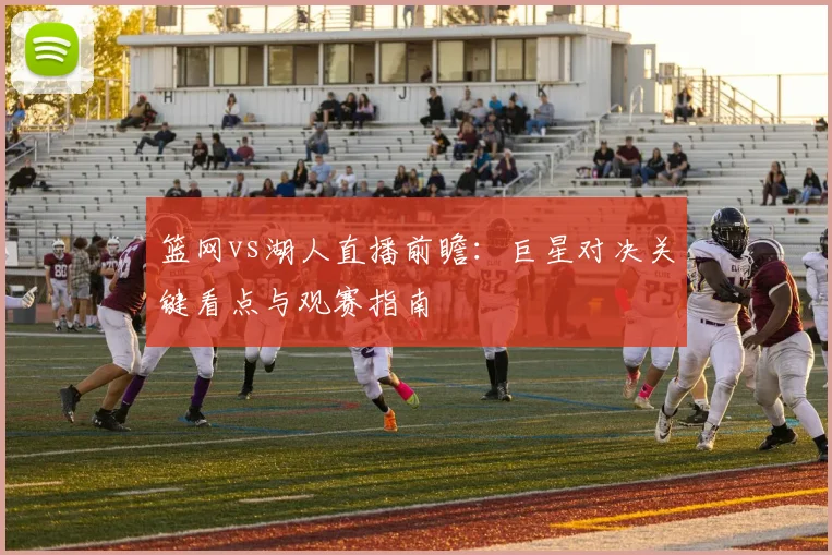 篮网vs湖人直播前瞻:巨星对决关键看点与观赛指南