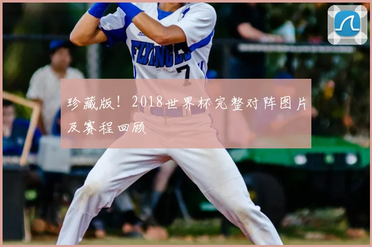 珍藏版！2018世界杯完整对阵图片及赛程回顾