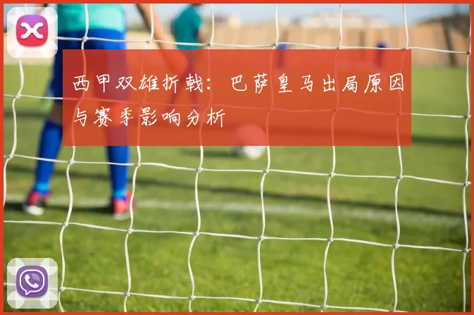 西甲双雄折戟:巴萨皇马出局原因与赛季影响分析